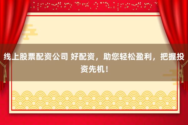 线上股票配资公司 好配资，助您轻松盈利，把握投资先机！