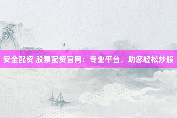 安全配资 股票配资官网：专业平台，助您轻松炒股