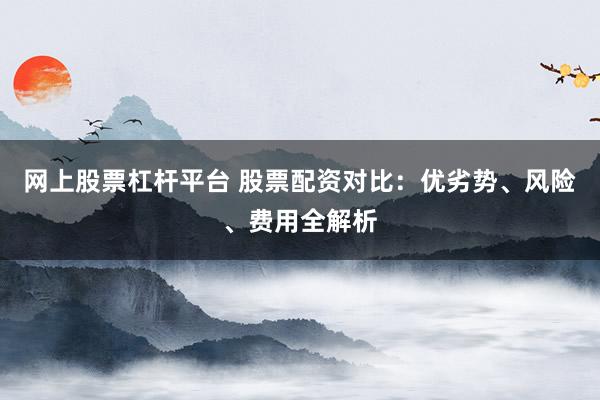 网上股票杠杆平台 股票配资对比：优劣势、风险、费用全解析