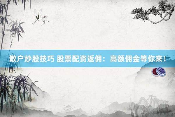 散户炒股技巧 股票配资返佣：高额佣金等你来！