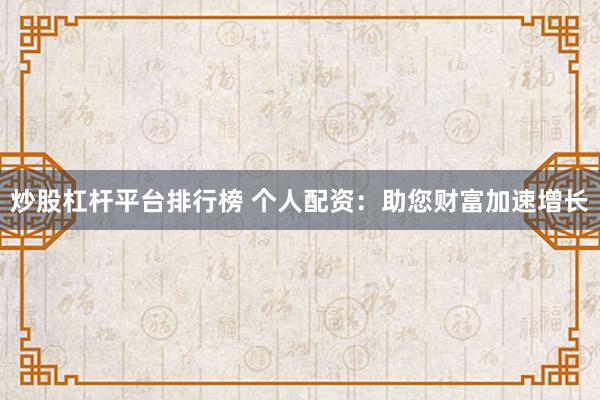 炒股杠杆平台排行榜 个人配资：助您财富加速增长