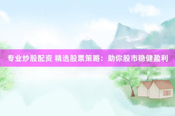 专业炒股配资 精选股票策略：助你股市稳健盈利