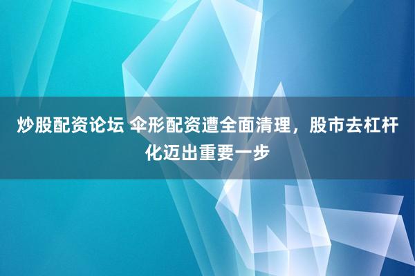 炒股配资论坛 伞形配资遭全面清理，股市去杠杆化迈出重要一步