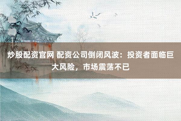 炒股配资官网 配资公司倒闭风波：投资者面临巨大风险，市场震荡不已