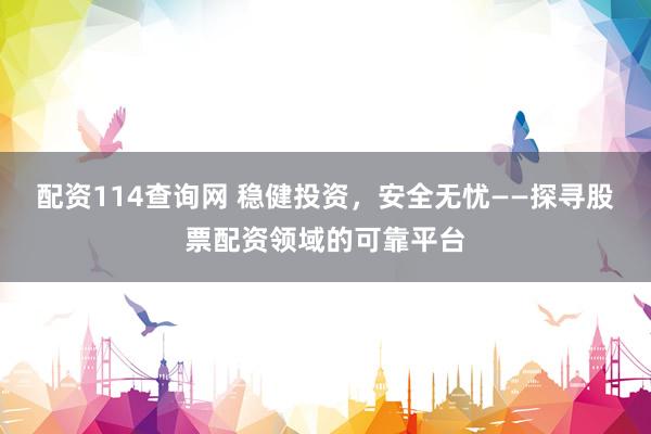 配资114查询网 稳健投资，安全无忧——探寻股票配资领域的可靠平台