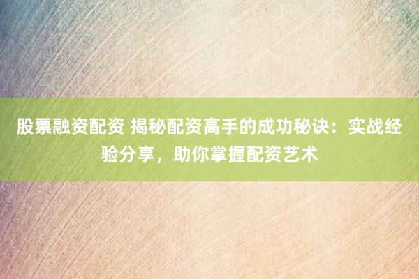 股票融资配资 揭秘配资高手的成功秘诀：实战经验分享，助你掌握配资艺术
