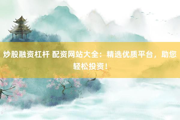 炒股融资杠杆 配资网站大全：精选优质平台，助您轻松投资！
