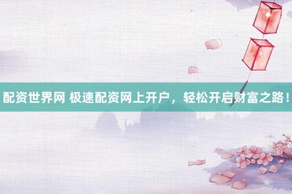 配资世界网 极速配资网上开户，轻松开启财富之路！