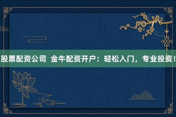 股票配资公司  金牛配资开户：轻松入门，专业投资！