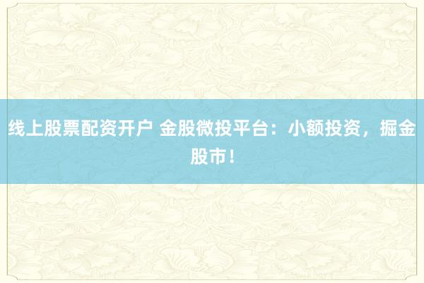 线上股票配资开户 金股微投平台：小额投资，掘金股市！