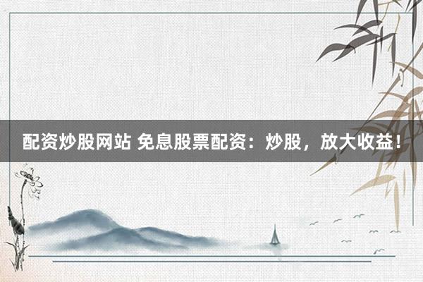 配资炒股网站 免息股票配资：炒股，放大收益！