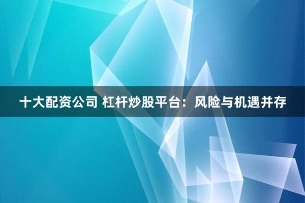 十大配资公司 杠杆炒股平台：风险与机遇并存