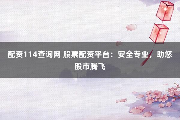 配资114查询网 股票配资平台：安全专业，助您股市腾飞