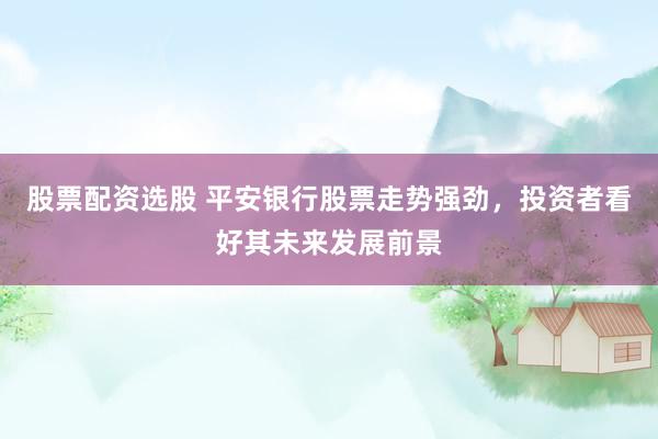 股票配资选股 平安银行股票走势强劲，投资者看好其未来发展前景