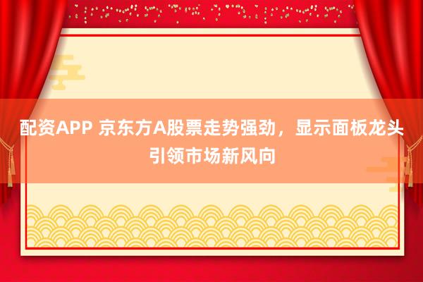 配资APP 京东方A股票走势强劲，显示面板龙头引领市场新风向