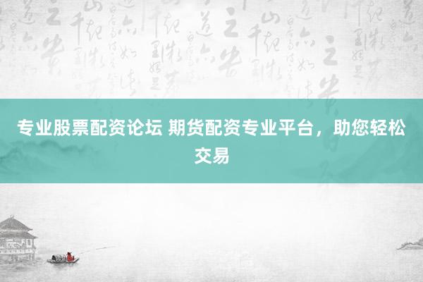 专业股票配资论坛 期货配资专业平台，助您轻松交易
