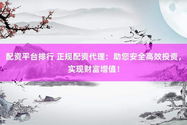 配资平台排行 正规配资代理：助您安全高效投资，实现财富增值！