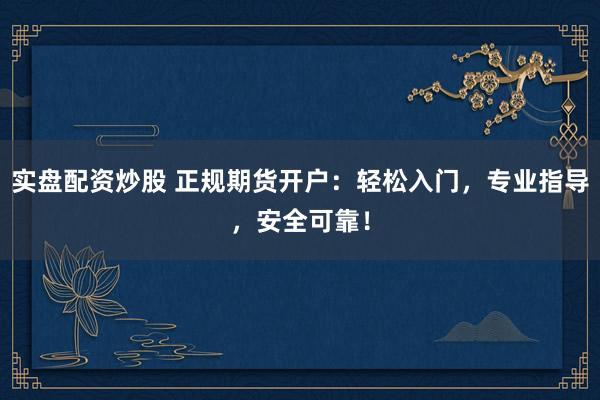 实盘配资炒股 正规期货开户：轻松入门，专业指导，安全可靠！