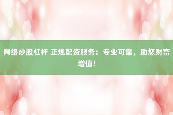 网络炒股杠杆 正规配资服务：专业可靠，助您财富增值！