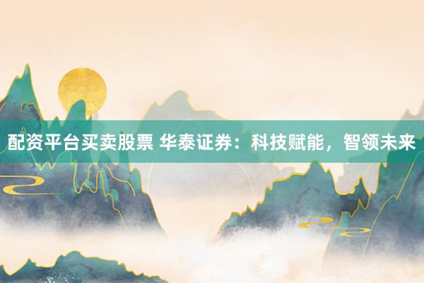 配资平台买卖股票 华泰证券：科技赋能，智领未来