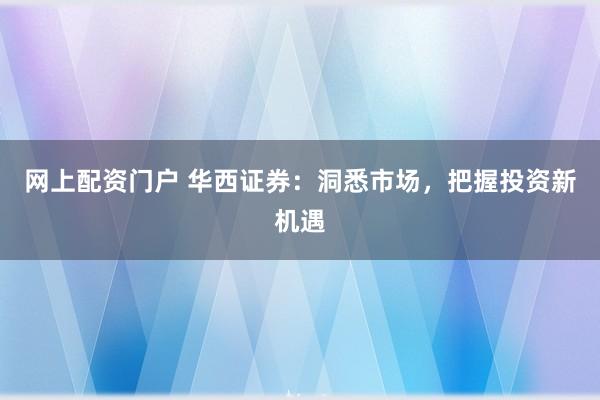 网上配资门户 华西证券：洞悉市场，把握投资新机遇