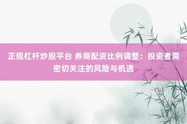 正规杠杆炒股平台 券商配资比例调整：投资者需密切关注的风险与机遇