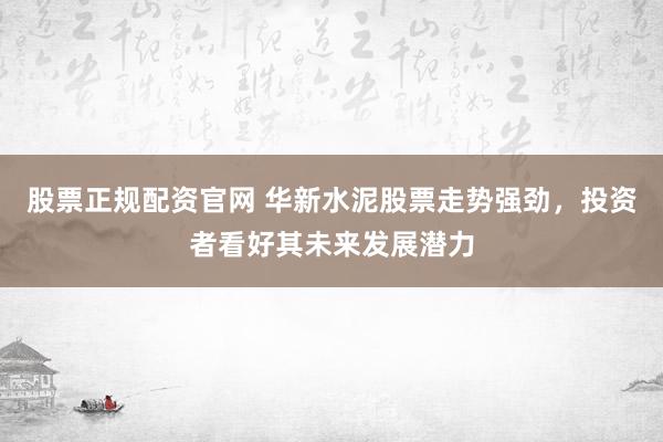 股票正规配资官网 华新水泥股票走势强劲，投资者看好其未来发展潜力
