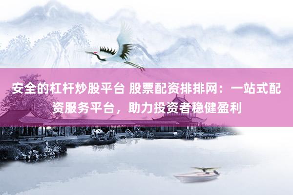 安全的杠杆炒股平台 股票配资排排网：一站式配资服务平台，助力投资者稳健盈利