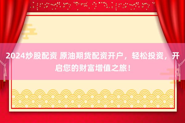 2024炒股配资 原油期货配资开户，轻松投资，开启您的财富增值之旅！
