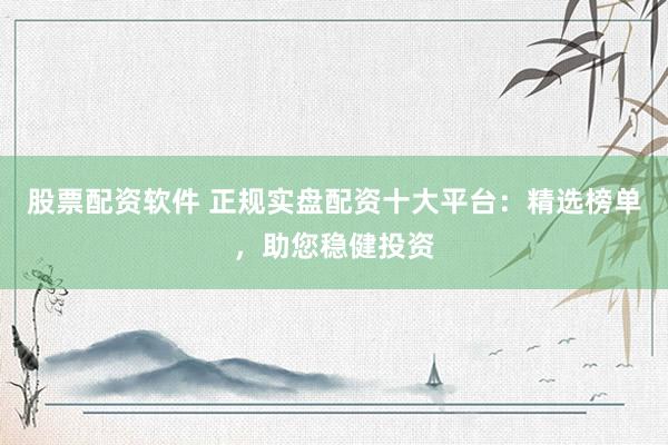 股票配资软件 正规实盘配资十大平台：精选榜单，助您稳健投资