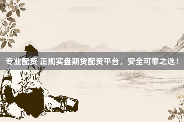专业配资 正规实盘期货配资平台，安全可靠之选！