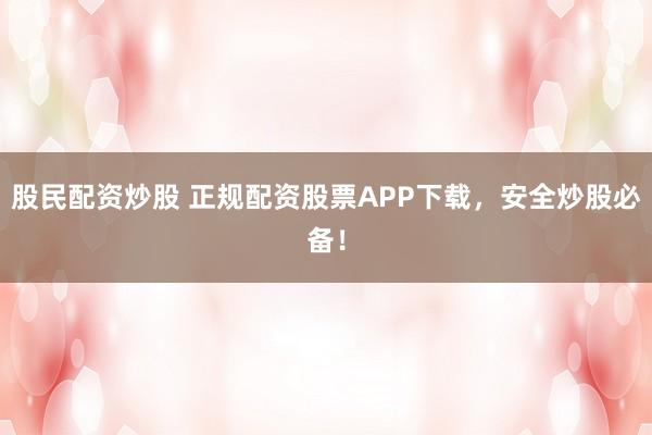 股民配资炒股 正规配资股票APP下载，安全炒股必备！