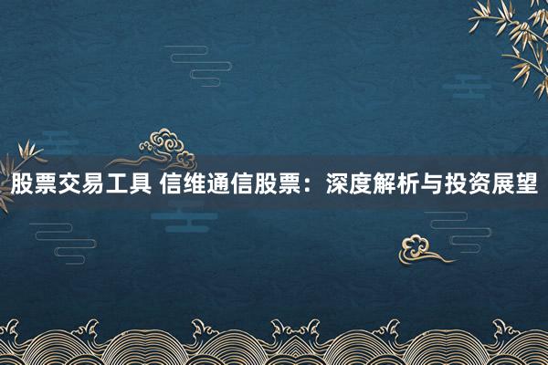 股票交易工具 信维通信股票：深度解析与投资展望