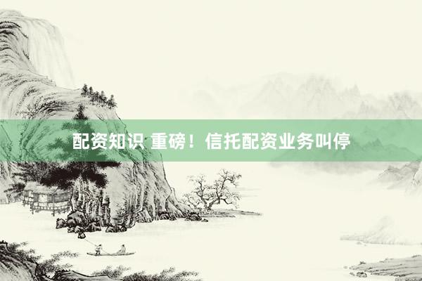 配资知识 重磅！信托配资业务叫停