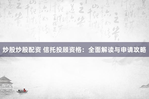 炒股炒股配资 信托投顾资格：全面解读与申请攻略