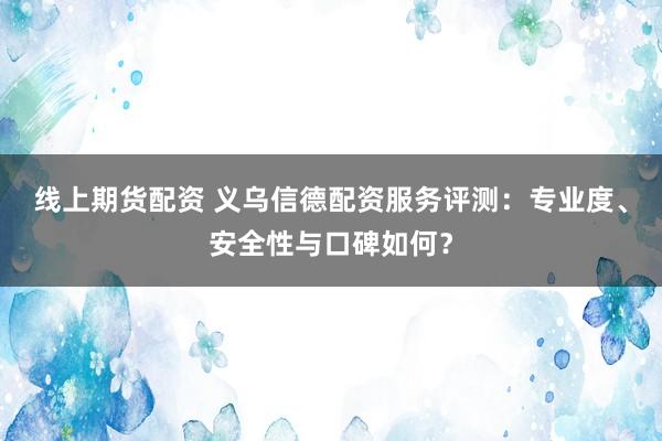 线上期货配资 义乌信德配资服务评测：专业度、安全性与口碑如何？