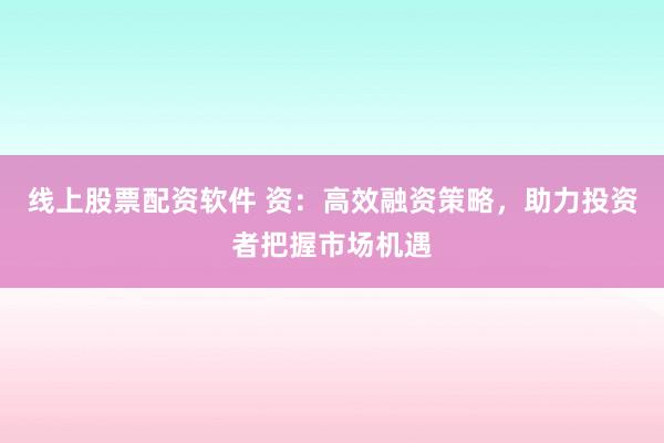 线上股票配资软件 资:高效融资策略,助力投资者把握市场机遇