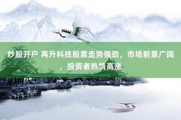 炒股开户 再升科技股票走势强劲，市场前景广阔，投资者热情高涨