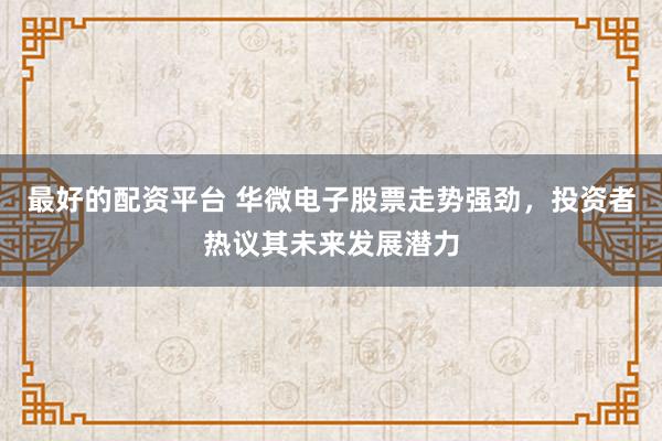 最好的配资平台 华微电子股票走势强劲，投资者热议其未来发展潜力
