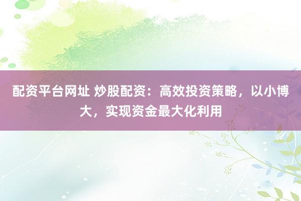 配资平台网址 炒股配资：高效投资策略，以小博大，实现资金最大化利用