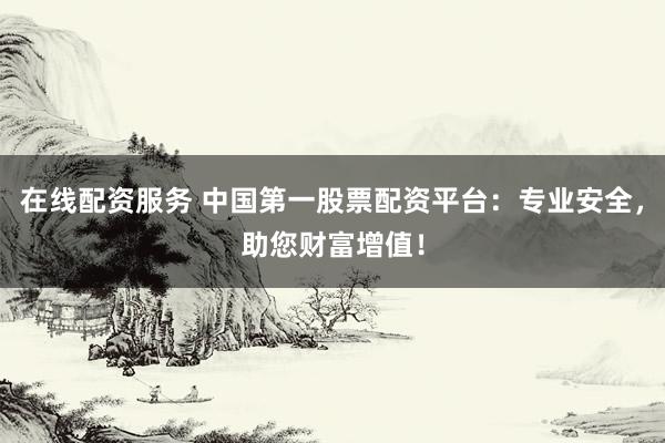 在线配资服务 中国第一股票配资平台：专业安全，助您财富增值！