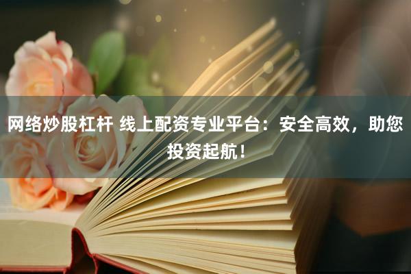 网络炒股杠杆 线上配资专业平台:安全高效,助您投资起航!