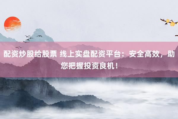 配资炒股给股票 线上实盘配资平台：安全高效，助您把握投资良机！