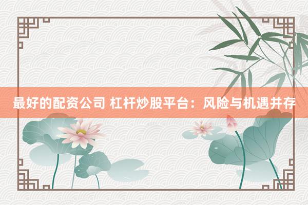 最好的配资公司 杠杆炒股平台：风险与机遇并存