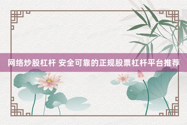 网络炒股杠杆 安全可靠的正规股票杠杆平台推荐