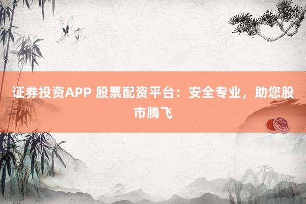 证券投资APP 股票配资平台:安全专业,助您股市腾飞