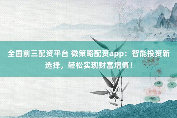 全国前三配资平台 微策略配资app：智能投资新选择，轻松实现财富增值！