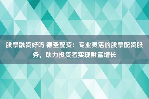 股票融资好吗 德圣配资：专业灵活的股票配资服务，助力投资者实现财富增长