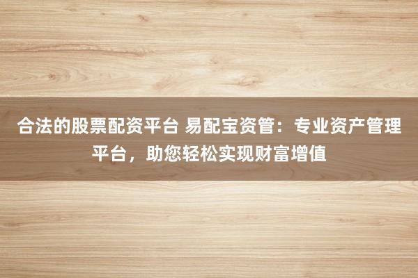 合法的股票配资平台 易配宝资管：专业资产管理平台，助您轻松实现财富增值