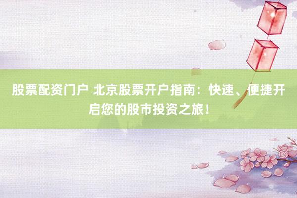 股票配资门户 北京股票开户指南：快速、便捷开启您的股市投资之旅！